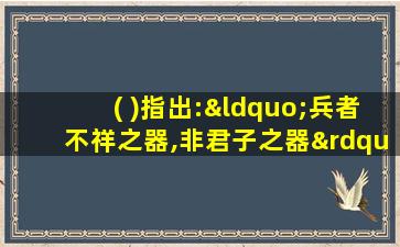 ( )指出:“兵者不祥之器,非君子之器”